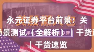 永元证券平台前景：关键场景测试（全解析）｜干货速览