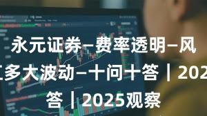 永元证券—费率透明—风控能扛多大波动—十问十答｜2025观察