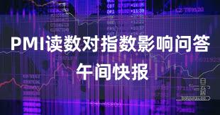 PMI读数对指数影响问答 午间快报