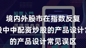 境内外股市在指数反复拉锯阶段中中配资炒股的产品设计常见误区