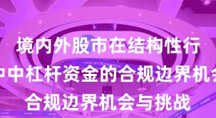 境内外股市在结构性行情阶段中中杠杆资金的合规边界机会与挑战