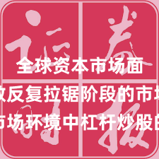 全球资本市场面对指数反复拉锯阶段的市场环境中杠杆炒股的市场情