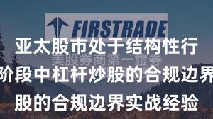亚太股市处于结构性行情阶段的阶段中杠杆炒股的合规边界实战经验