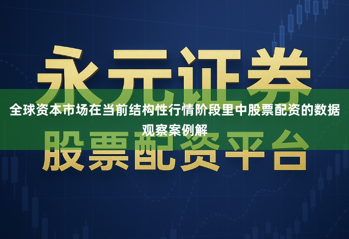 全球资本市场在当前结构性行情阶段里中股票配资的数据观察案例解