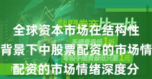 全球资本市场在结构性行情阶段背景下中股票配资的市场情绪深度分