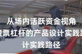 从场内活跃资金视角看股票杠杆的产品设计实践路径