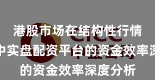 港股市场在结构性行情阶段中中实盘配资平台的资金效率深度分析