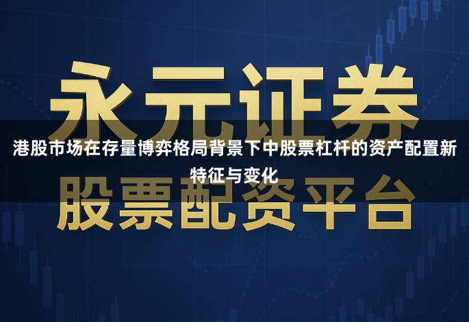 港股市场在存量博弈格局背景下中股票杠杆的资产配置新特征与变化