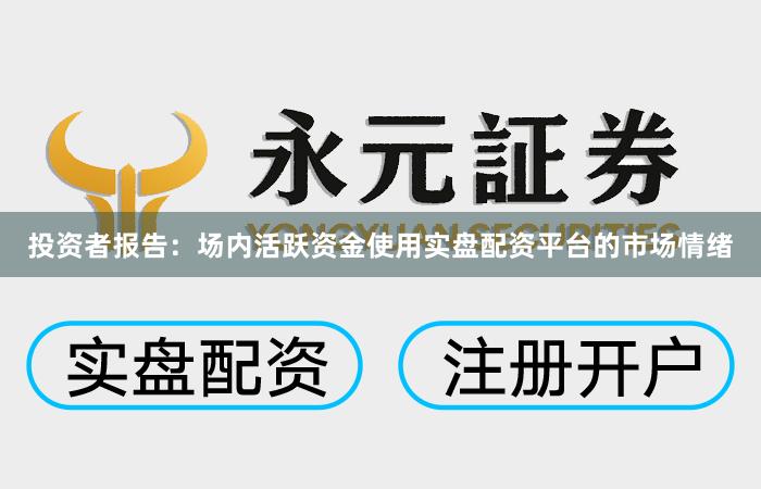 投资者报告：场内活跃资金使用实盘配资平台的市场情绪