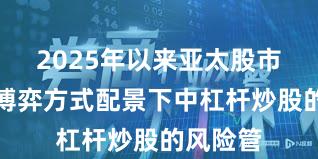2025年以来亚太股市在存量博弈方式配景下中杠杆炒股的风险管