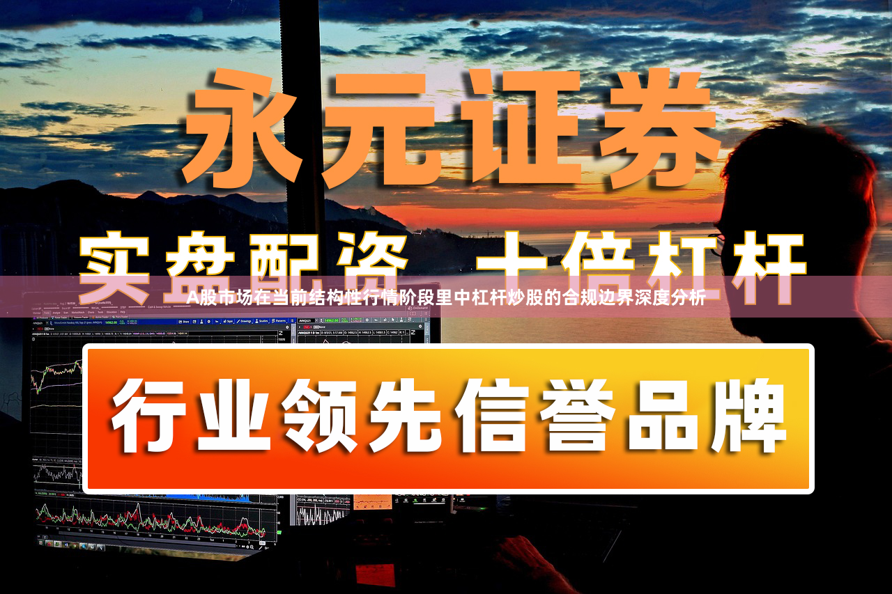 A股市场在当前结构性行情阶段里中杠杆炒股的合规边界深度分析