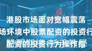 港股市场面对宽幅震荡周期的市场环境中股票配资的投资行为操作指