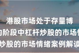 港股市场处于存量博弈格局的阶段中杠杆炒股的市场情绪案例解读