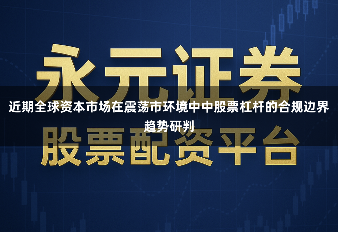 近期全球资本市场在震荡市环境中中股票杠杆的合规边界趋势研判