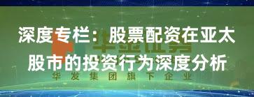 深度专栏：股票配资在亚太股市的投资行为深度分析
