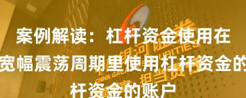 案例解读：杠杆资金使用在当前宽幅震荡周期里使用杠杆资金的账户