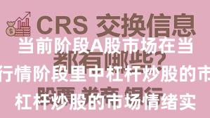 当前阶段A股市场在当前结构性行情阶段里中杠杆炒股的市场情绪实