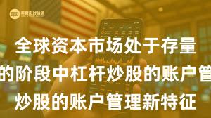 全球资本市场处于存量博弈格局的阶段中杠杆炒股的账户管理新特征
