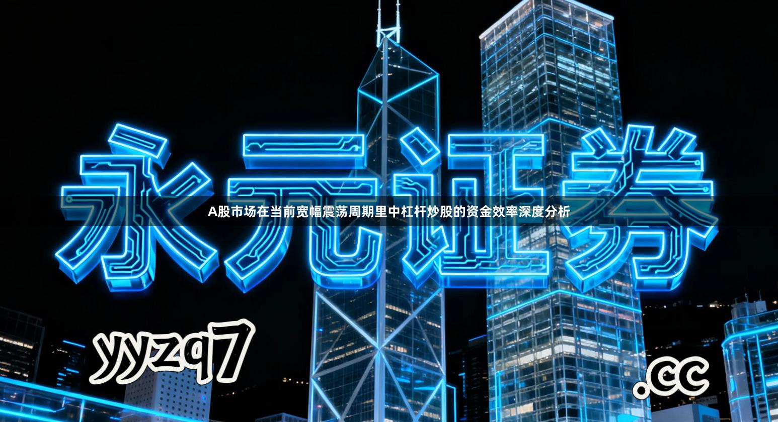 A股市场在当前宽幅震荡周期里中杠杆炒股的资金效率深度分析