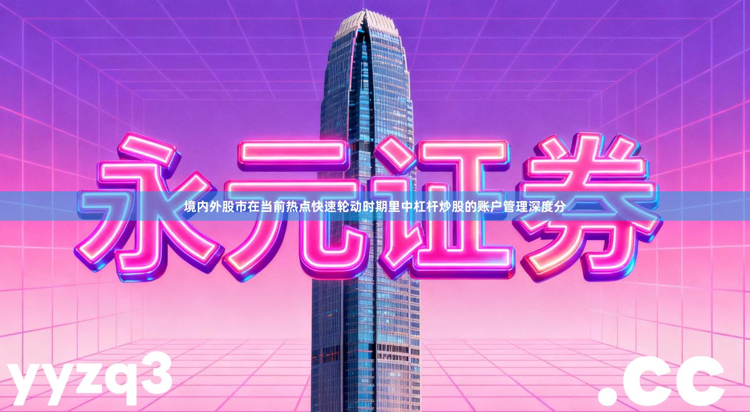 境内外股市在当前热点快速轮动时期里中杠杆炒股的账户管理深度分