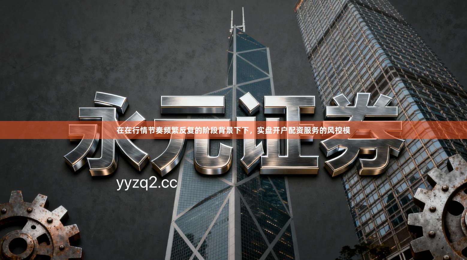 在在行情节奏频繁反复的阶段背景下下，实盘开户配资服务的风控模