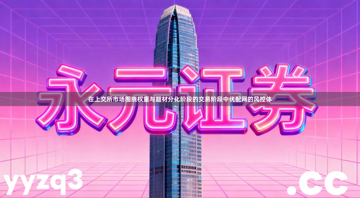 在上交所市场围绕权重与题材分化阶段的交易阶段中优配网的风控体
