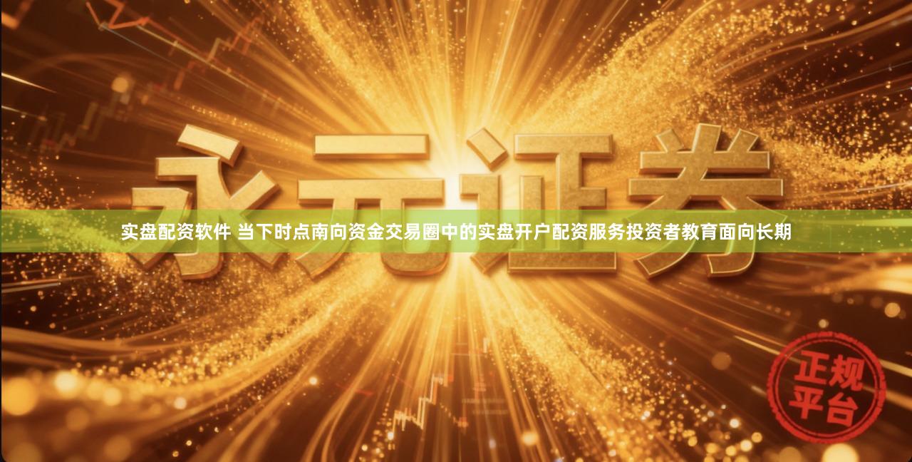 实盘配资软件 当下时点南向资金交易圈中的实盘开户配资服务投资者教育面向长期