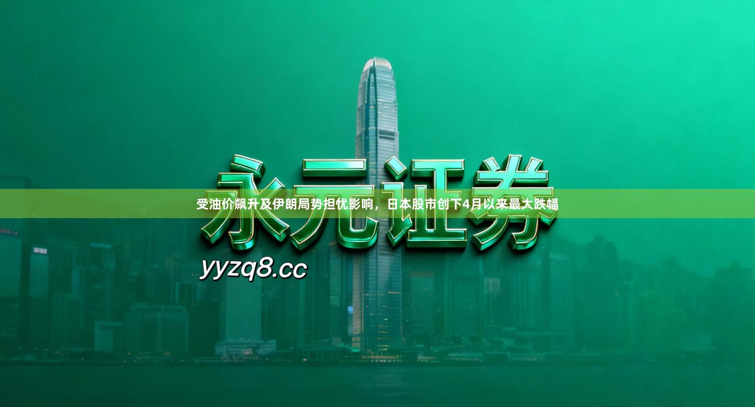 受油价飙升及伊朗局势担忧影响，日本股市创下4月以来最大跌幅